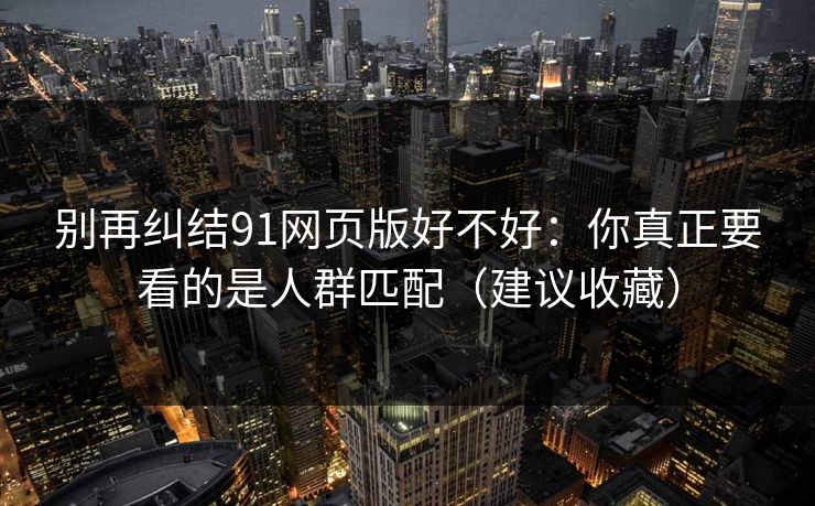 别再纠结91网页版好不好：你真正要看的是人群匹配（建议收藏）
