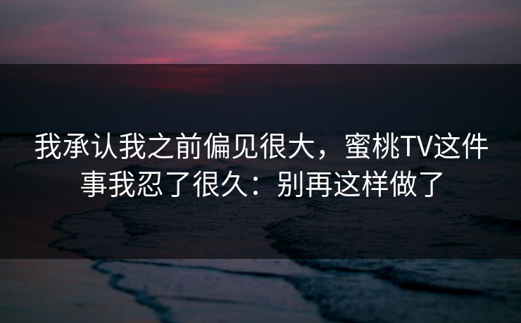 我承认我之前偏见很大，蜜桃TV这件事我忍了很久：别再这样做了