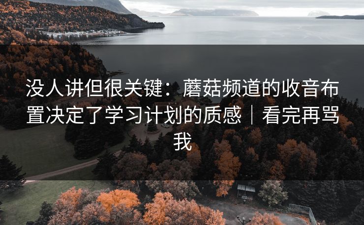没人讲但很关键：蘑菇频道的收音布置决定了学习计划的质感｜看完再骂我