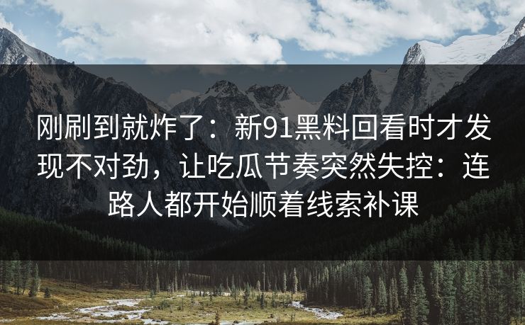 刚刷到就炸了:新91黑料回看时才发现不对劲,让吃瓜节奏突然失控:连路人都开始顺着线索补课 刚刷到就炸了:新91黑料回看时才发现不对劲,让吃瓜节奏突然失控:连路人都开始顺着线索补课