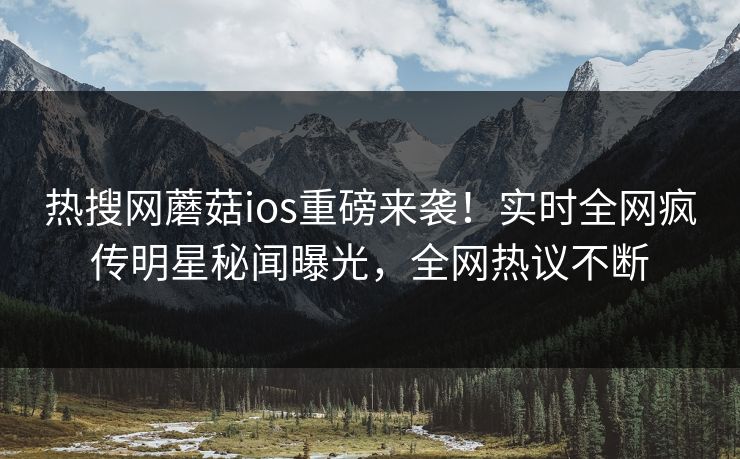 热搜网蘑菇ios重磅来袭！实时全网疯传明星秘闻曝光，全网热议不断