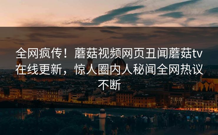 全网疯传！蘑菇视频网页丑闻蘑菇tv在线更新，惊人圈内人秘闻全网热议不断