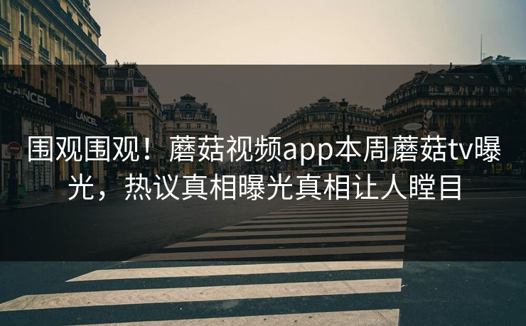 围观围观！蘑菇视频app本周蘑菇tv曝光，热议真相曝光真相让人瞠目