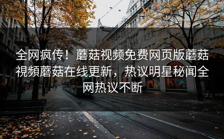 全网疯传！蘑菇视频免费网页版蘑菇視頻蘑菇在线更新，热议明星秘闻全网热议不断