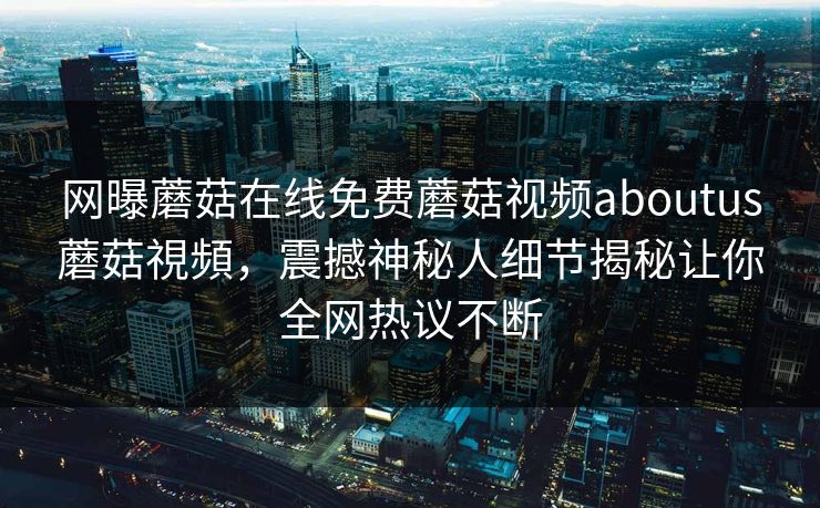 网曝蘑菇在线免费蘑菇视频aboutus蘑菇視頻，震撼神秘人细节揭秘让你全网热议不断