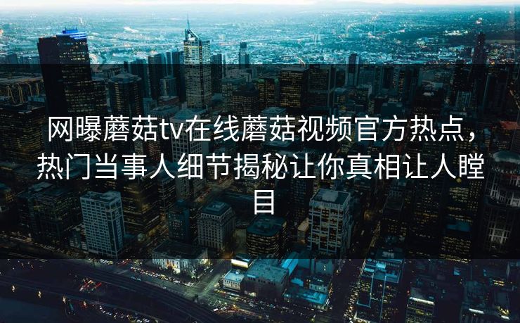 网曝蘑菇tv在线蘑菇视频官方热点，热门当事人细节揭秘让你真相让人瞠目