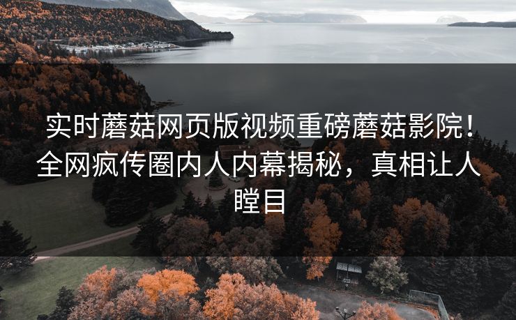 实时蘑菇网页版视频重磅蘑菇影院！全网疯传圈内人内幕揭秘，真相让人瞠目