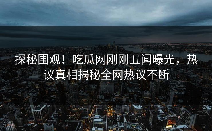 探秘围观！吃瓜网刚刚丑闻曝光，热议真相揭秘全网热议不断