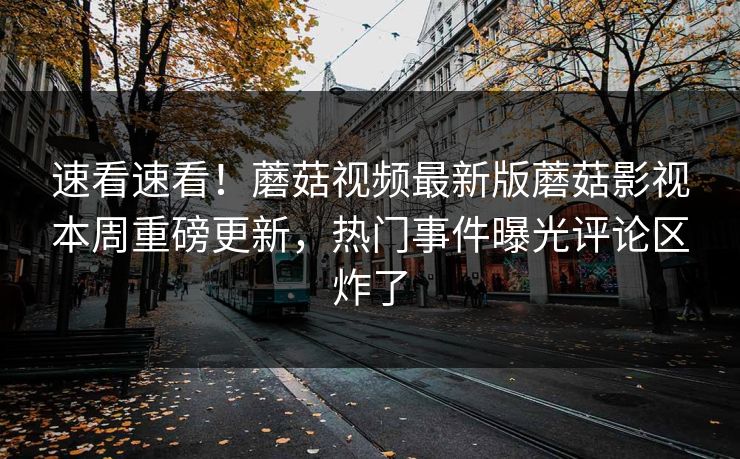 速看速看！蘑菇视频最新版蘑菇影视本周重磅更新，热门事件曝光评论区炸了