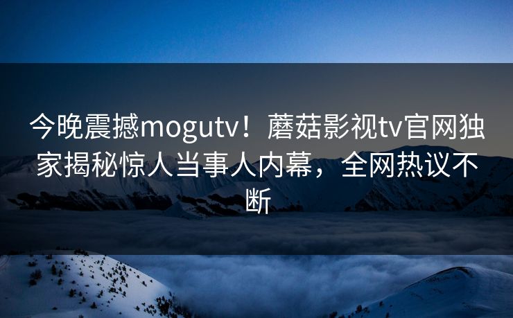今晚震撼mogutv！蘑菇影视tv官网独家揭秘惊人当事人内幕，全网热议不断