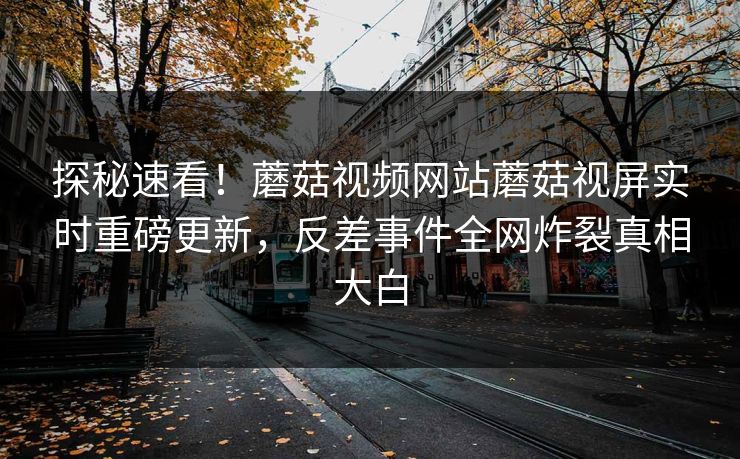 探秘速看！蘑菇视频网站蘑菇视屏实时重磅更新，反差事件全网炸裂真相大白