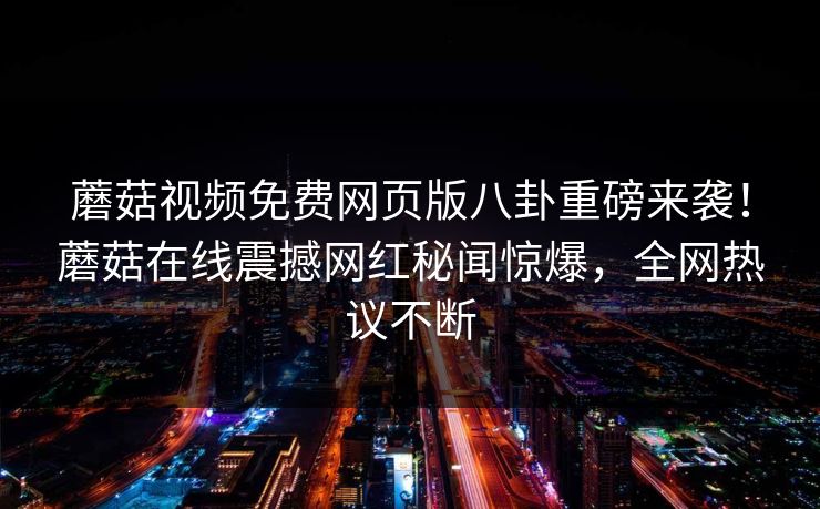 蘑菇视频免费网页版八卦重磅来袭！蘑菇在线震撼网红秘闻惊爆，全网热议不断