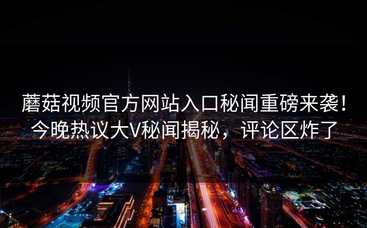 蘑菇视频官方网站入口秘闻重磅来袭！今晚热议大V秘闻揭秘，评论区炸了