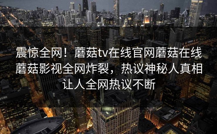 震惊全网！蘑菇tv在线官网蘑菇在线蘑菇影视全网炸裂，热议神秘人真相让人全网热议不断