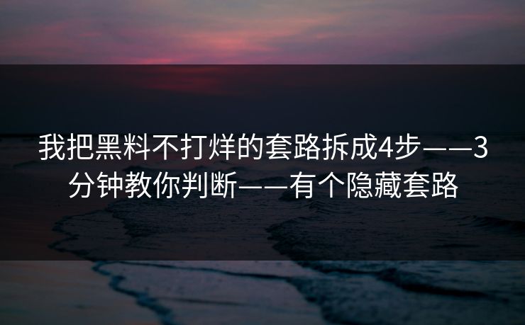 我把黑料不打烊的套路拆成4步——3分钟教你判断——有个隐藏套路 我把黑料不打烊的套路拆成4步——3分钟教你判断——有个隐藏套路