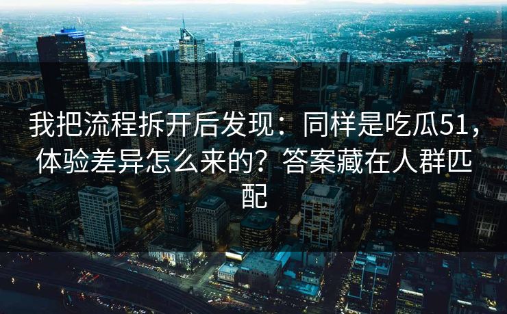 我把流程拆开后发现：同样是吃瓜51，体验差异怎么来的？答案藏在人群匹配