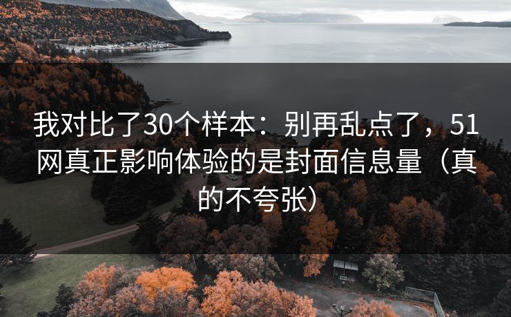 我对比了30个样本：别再乱点了，51网真正影响体验的是封面信息量（真的不夸张）