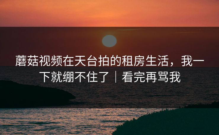 蘑菇视频在天台拍的租房生活，我一下就绷不住了｜看完再骂我