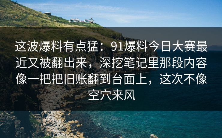 这波爆料有点猛：91爆料今日大赛最近又被翻出来，深挖笔记里那段内容像一把把旧账翻到台面上，这次不像空穴来风
